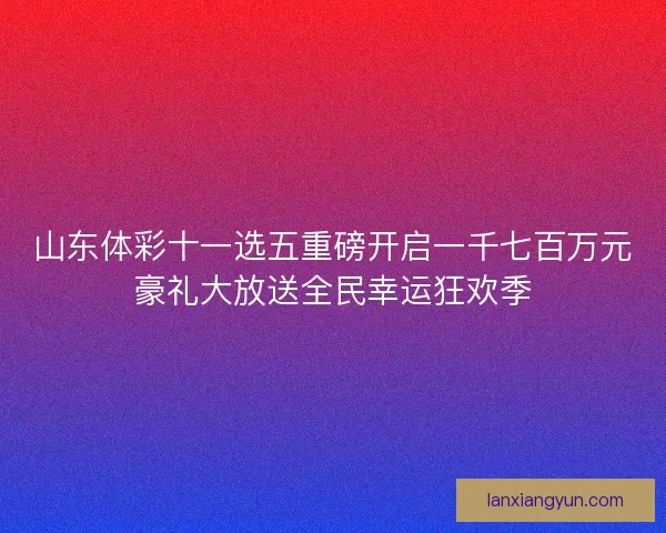 山东体彩十一选五重磅开启一千七百万元豪礼大放送全民幸运狂欢季