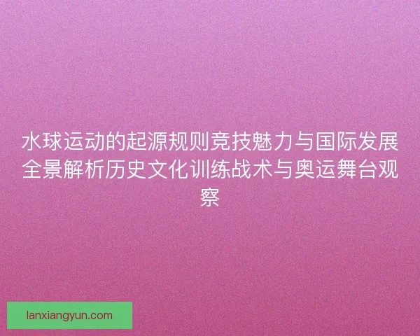 水球运动的起源规则竞技魅力与国际发展全景解析历史文化训练战术与奥运舞台观察