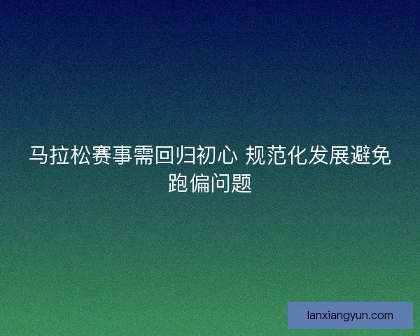 马拉松赛事需回归初心 规范化发展避免跑偏问题