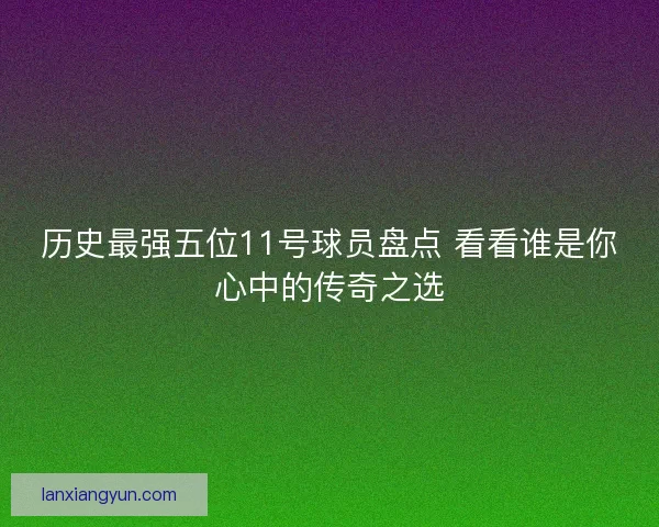 历史最强五位11号球员盘点 看看谁是你心中的传奇之选