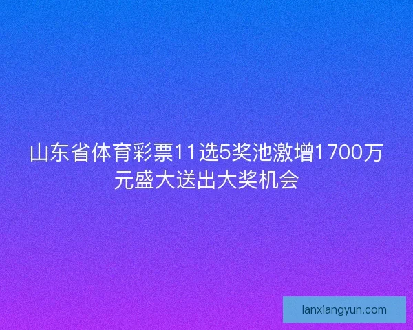 山东省体育彩票11选5奖池激增1700万元盛大送出大奖机会