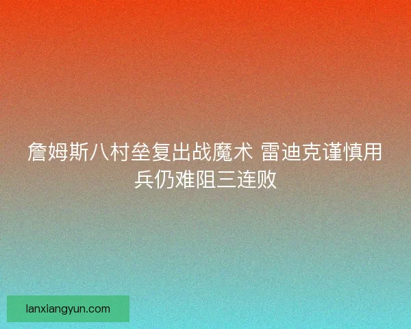 詹姆斯八村垒复出战魔术 雷迪克谨慎用兵仍难阻三连败