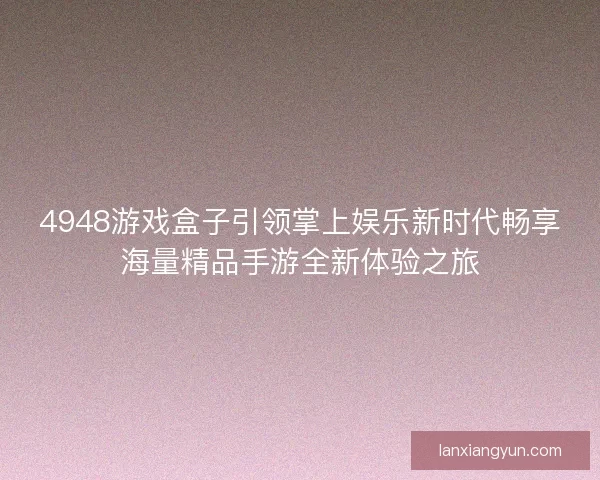 4948游戏盒子引领掌上娱乐新时代畅享海量精品手游全新体验之旅 4948游戏盒子引领掌上娱乐新时代畅享海量精品手游全新体验之旅