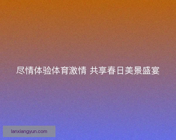 尽情体验体育激情 共享春日美景盛宴