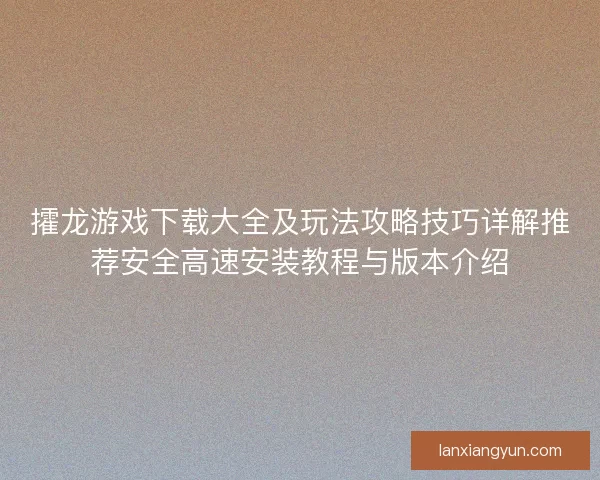 攉龙游戏下载大全及玩法攻略技巧详解推荐安全高速安装教程与版本介绍