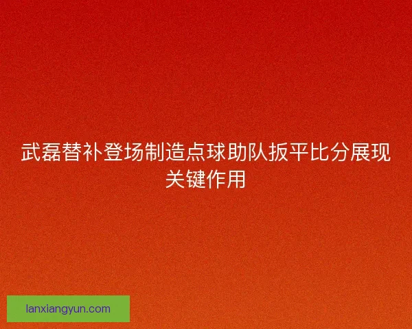 武磊替补登场制造点球助队扳平比分展现关键作用