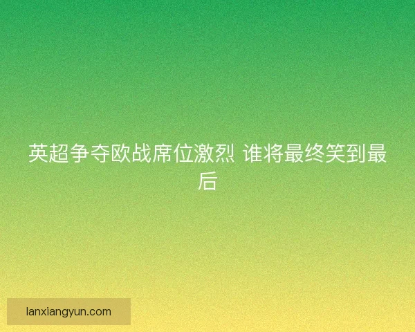 英超争夺欧战席位激烈 谁将最终笑到最后