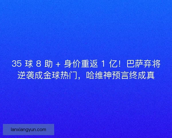 35 球 8 助 + 身价重返 1 亿！巴萨弃将逆袭成金球热门，哈维神预言终成真