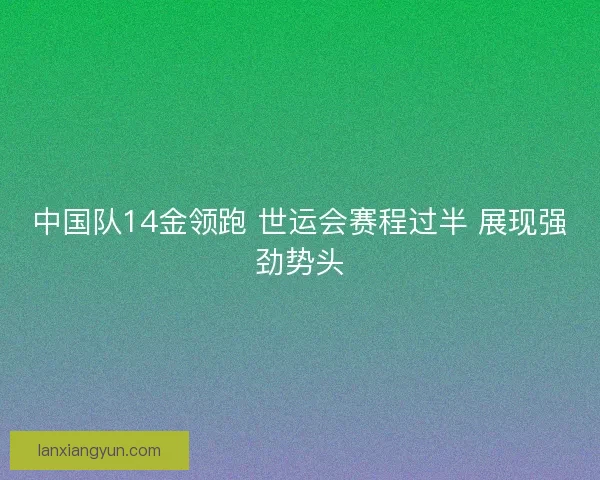 中国队14金领跑 世运会赛程过半 展现强劲势头