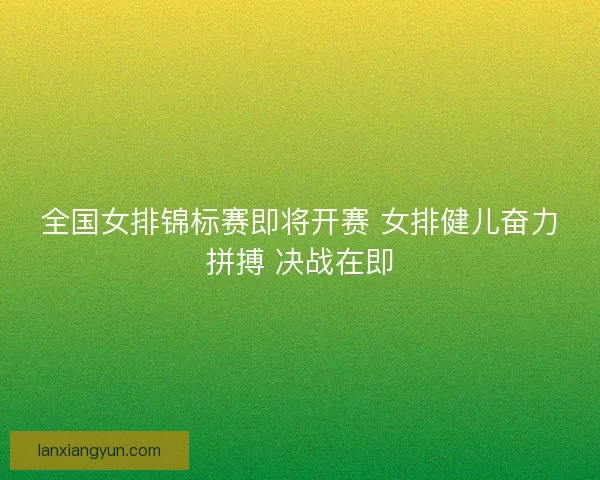 全国女排锦标赛即将开赛 女排健儿奋力拼搏 决战在即