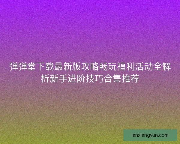 弹弹堂下载最新版攻略畅玩福利活动全解析新手进阶技巧合集推荐