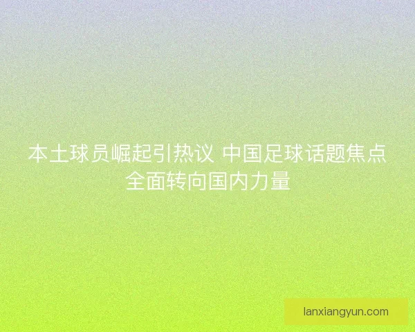 本土球员崛起引热议 中国足球话题焦点全面转向国内力量