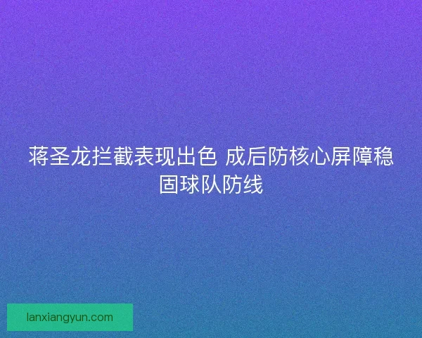 蒋圣龙拦截表现出色 成后防核心屏障稳固球队防线