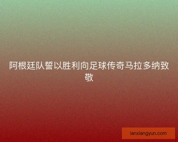 阿根廷队誓以胜利向足球传奇马拉多纳致敬