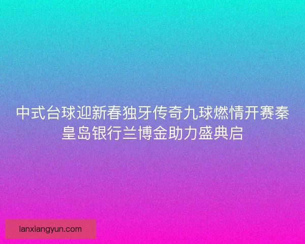 中式台球迎新春独牙传奇九球燃情开赛秦皇岛银行兰博金助力盛典启