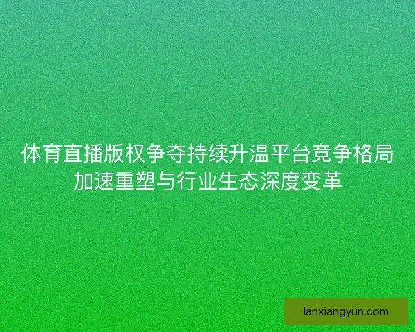 体育直播版权争夺持续升温平台竞争格局加速重塑与行业生态深度变革