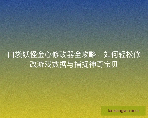 口袋妖怪金心修改器全攻略：如何轻松修改游戏数据与捕捉神奇宝贝