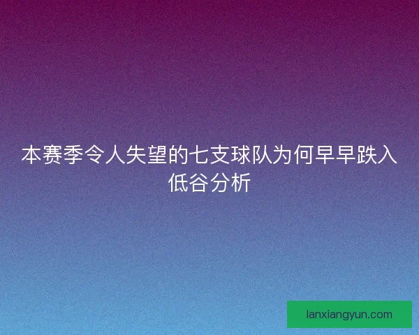 本赛季令人失望的七支球队为何早早跌入低谷分析