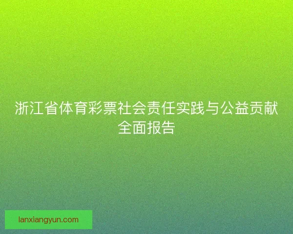 浙江省体育彩票社会责任实践与公益贡献全面报告