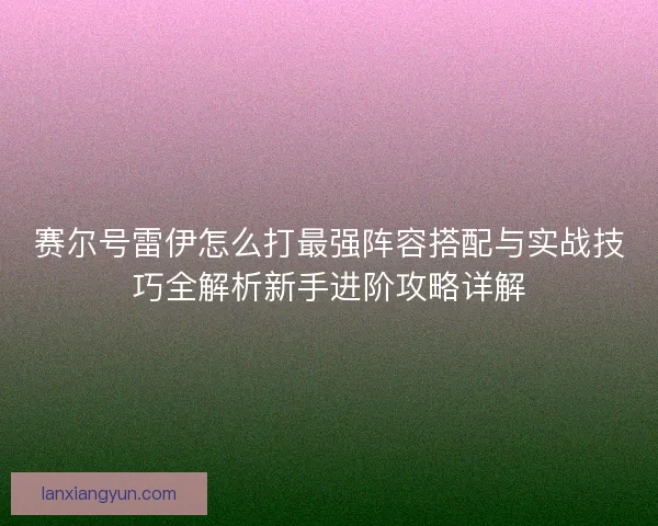 赛尔号雷伊怎么打最强阵容搭配与实战技巧全解析新手进阶攻略详解