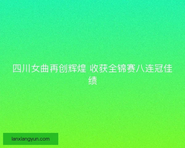 四川女曲再创辉煌 收获全锦赛八连冠佳绩