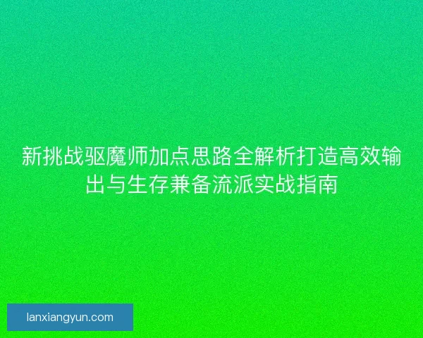 新挑战驱魔师加点思路全解析打造高效输出与生存兼备流派实战指南