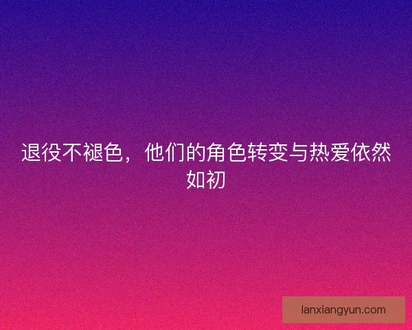 退役不褪色，他们的角色转变与热爱依然如初