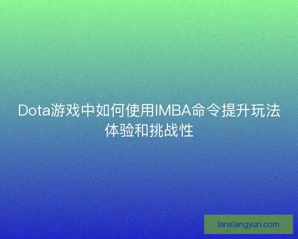 Dota游戏中如何使用IMBA命令提升玩法体验和挑战性