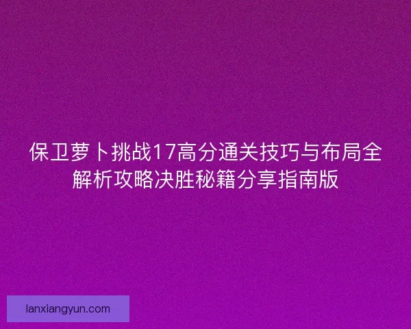保卫萝卜挑战17高分通关技巧与布局全解析攻略决胜秘籍分享指南版