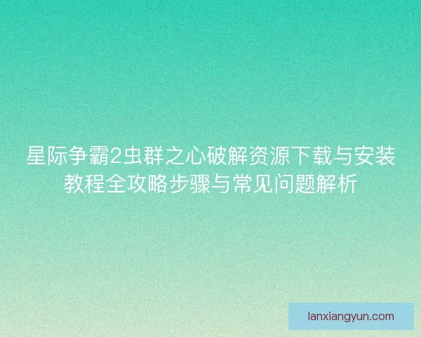 星际争霸2虫群之心破解资源下载与安装教程全攻略步骤与常见问题解析