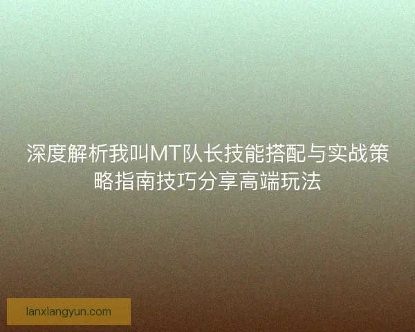 深度解析我叫MT队长技能搭配与实战策略指南技巧分享高端玩法