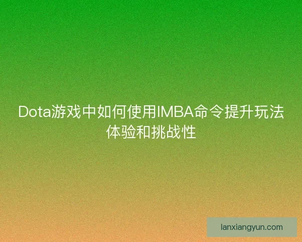 Dota游戏中如何使用IMBA命令提升玩法体验和挑战性