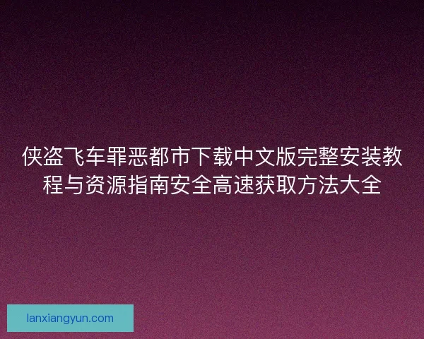 侠盗飞车罪恶都市下载中文版完整安装教程与资源指南安全高速获取方法大全