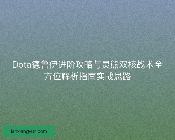 Dota德鲁伊进阶攻略与灵熊双核战术全方位解析指南实战思路 Dota德鲁伊进阶攻略与灵熊双核战术全方位解析指南实战思路