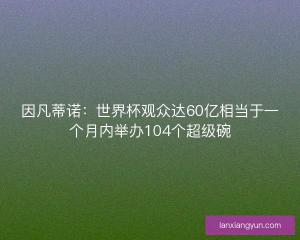 因凡蒂诺:世界杯观众达60亿相当于一个月内举办104个超级碗 因凡蒂诺:世界杯观众达60亿相当于一个月内举办104个超级碗